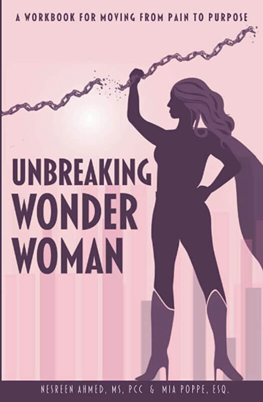Unbreaking Wonder Woman. A Workbook For Moving From Pain To Purpose. By Nesreen Ahmed, MS, PCC & Mia Poppe, Esq.